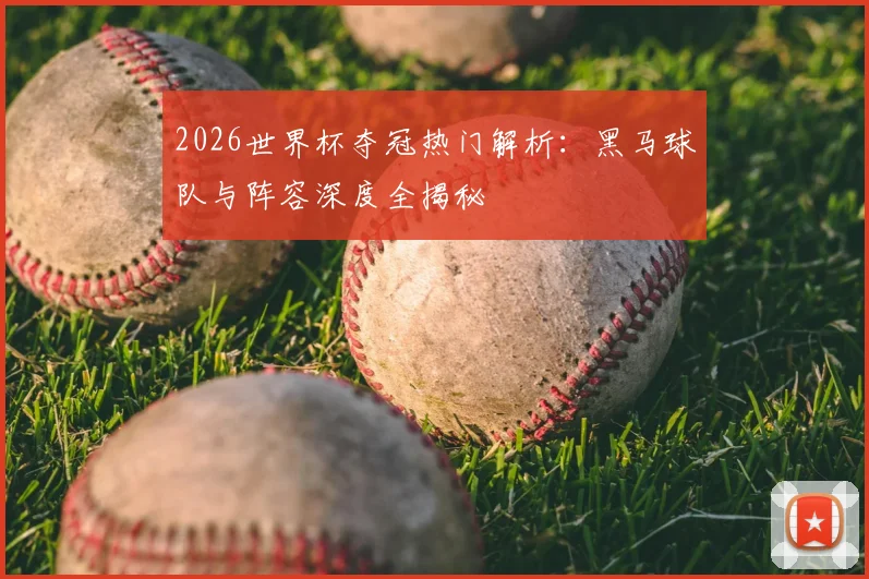 2026世界杯夺冠热门解析:黑马球队与阵容深度全揭秘