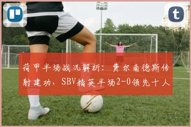 荷甲半场战况解析:费尔南德斯传射建功,SBV精英半场2-0领先十人乌德勒支