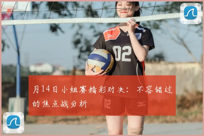 月14日小组赛精彩对决:不容错过的焦点战分析