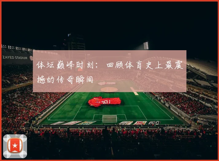 体坛巅峰时刻:回顾体育史上最震撼的传奇瞬间