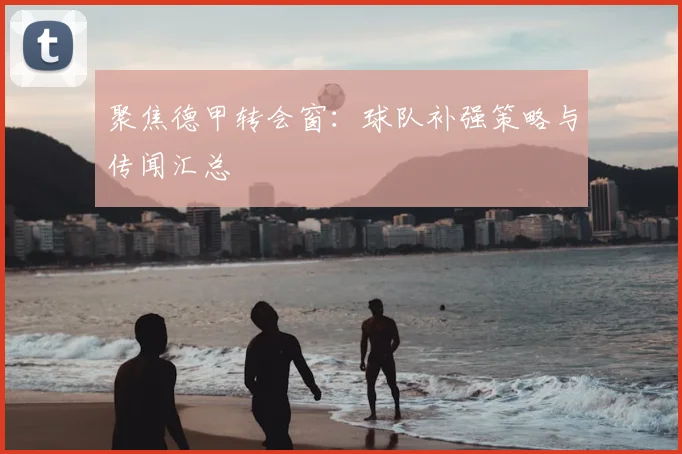 聚焦德甲转会窗:球队补强策略与传闻汇总