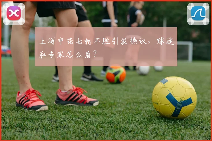上海申花七轮不胜引发热议，球迷和专家怎么看？