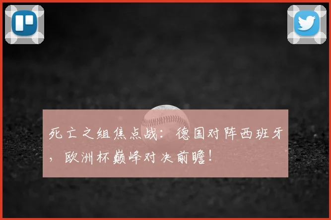 死亡之组焦点战:德国对阵西班牙,欧洲杯巅峰对决前瞻!