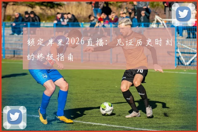 锁定库里2026直播：见证历史时刻的终极指南