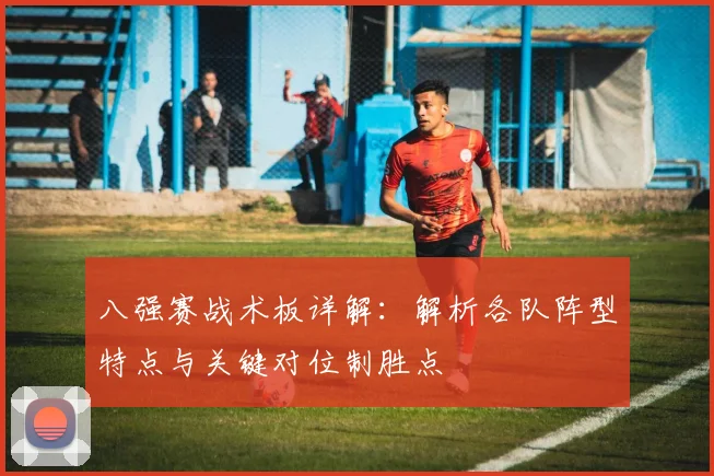 八强赛战术板详解:解析各队阵型特点与关键对位制胜点