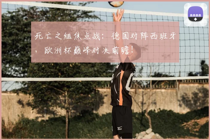 死亡之组焦点战:德国对阵西班牙,欧洲杯巅峰对决前瞻!