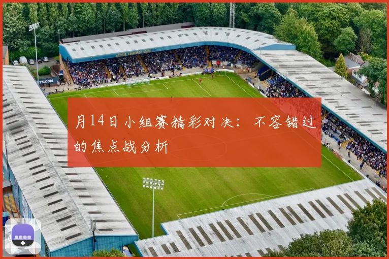 月14日小组赛精彩对决：不容错过的焦点战分析