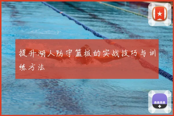 提升湖人防守篮板的实战技巧与训练方法