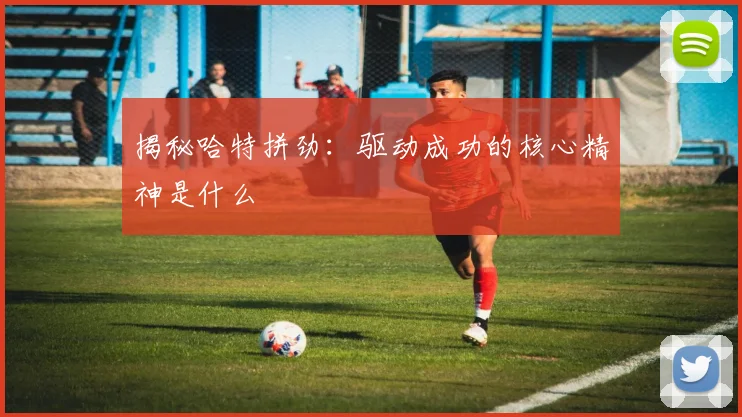 揭秘哈特拼劲：驱动成功的核心精神是什么