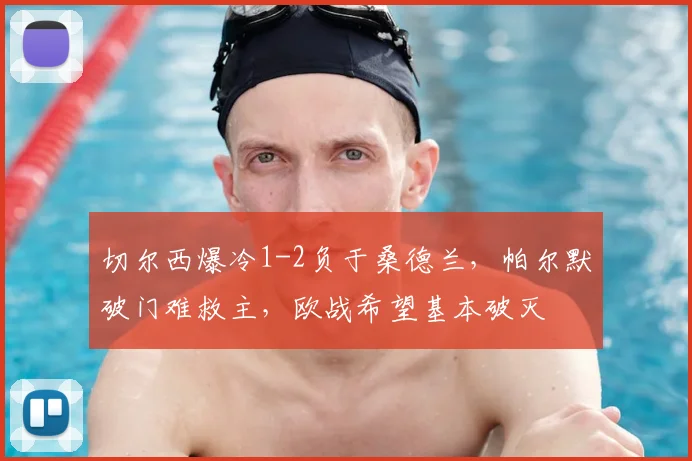 切尔西爆冷1-2负于桑德兰,帕尔默破门难救主,欧战希望基本破灭