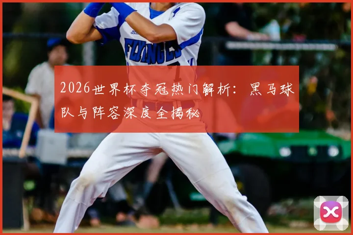2026世界杯夺冠热门解析：黑马球队与阵容深度全揭秘