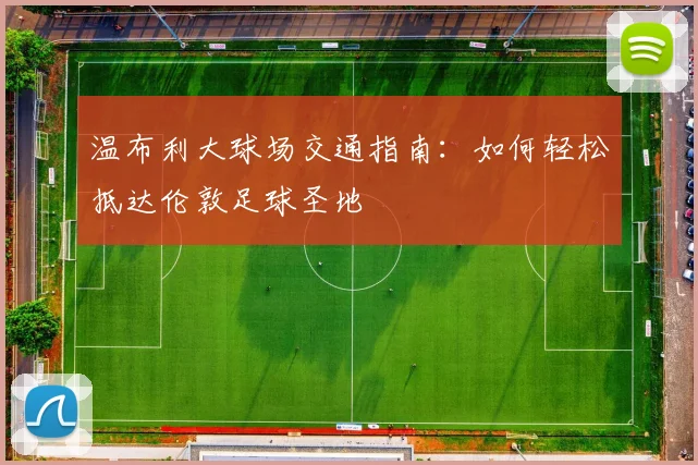 温布利大球场交通指南：如何轻松抵达伦敦足球圣地