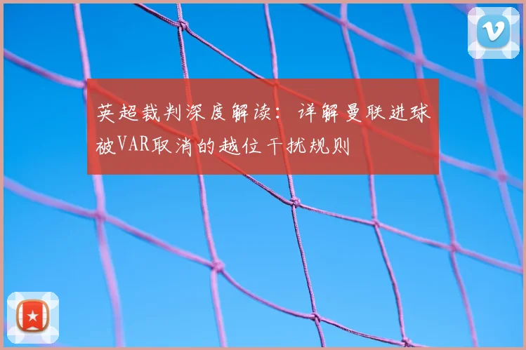 英超裁判深度解读:详解曼联进球被VAR取消的越位干扰规则