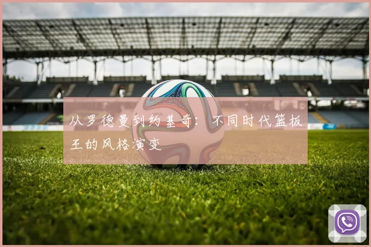 从罗德曼到约基奇：不同时代篮板王的风格演变
