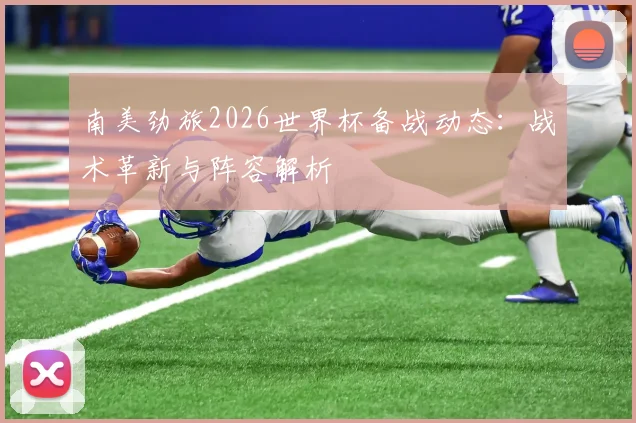 南美劲旅2026世界杯备战动态:战术革新与阵容解析