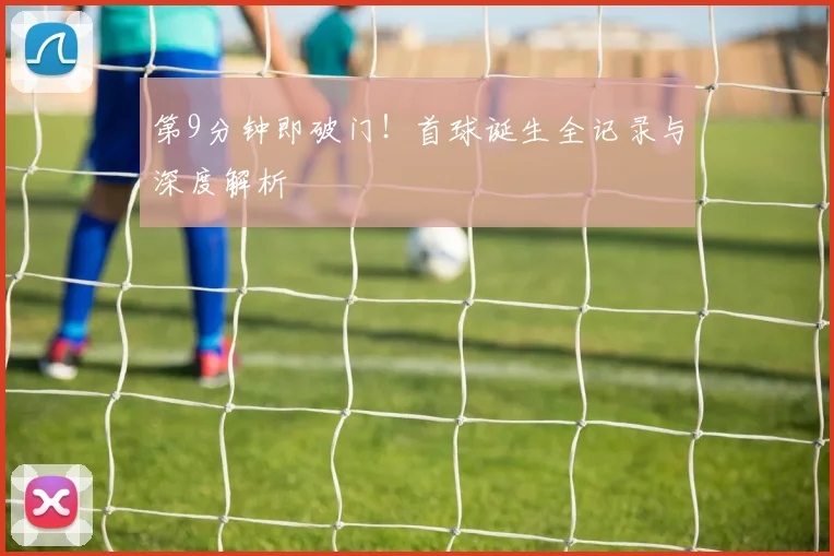 第9分钟即破门!首球诞生全记录与深度解析