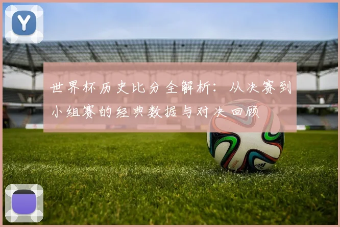 世界杯历史比分全解析：从决赛到小组赛的经典数据与对决回顾