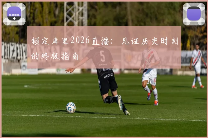 锁定库里2026直播：见证历史时刻的终极指南