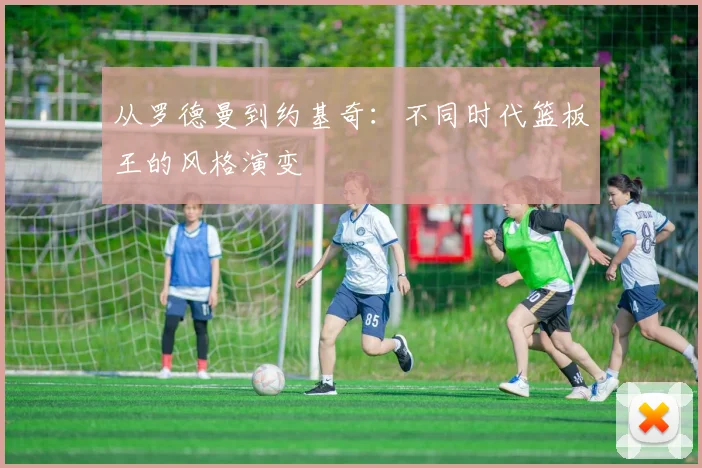 从罗德曼到约基奇：不同时代篮板王的风格演变