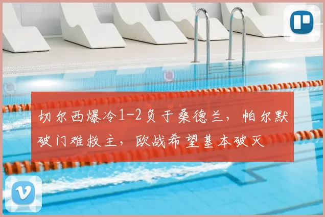 切尔西爆冷1-2负于桑德兰,帕尔默破门难救主,欧战希望基本破灭