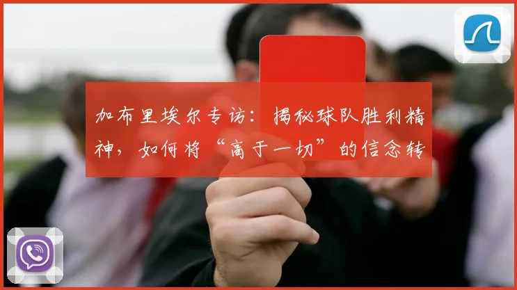 加布里埃尔专访：揭秘球队胜利精神，如何将“高于一切”的信念转化为持续努力