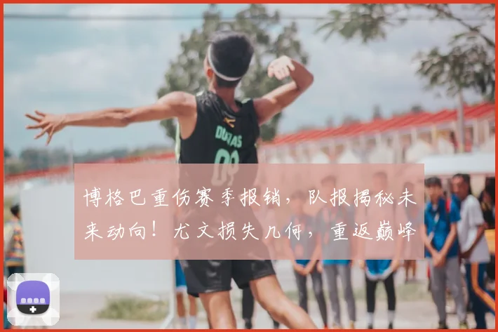 博格巴重伤赛季报销，队报揭秘未来动向！尤文损失几何，重返巅峰路在何方？