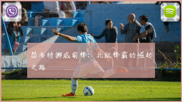 瑟洛特挪威前锋:北欧锋霸的崛起之路