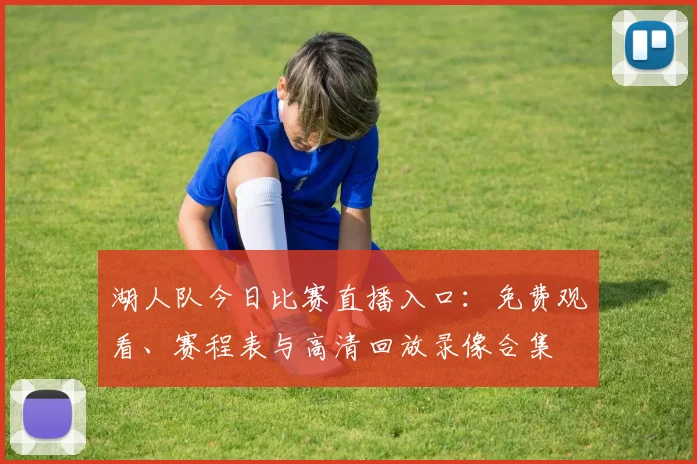 湖人队今日比赛直播入口:免费观看、赛程表与高清回放录像合集