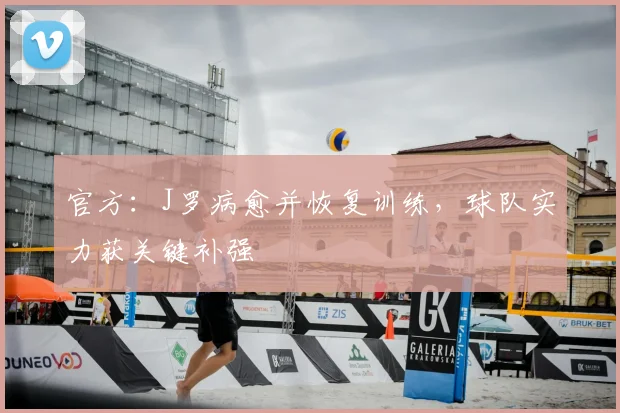 官方:J罗病愈并恢复训练,球队实力获关键补强