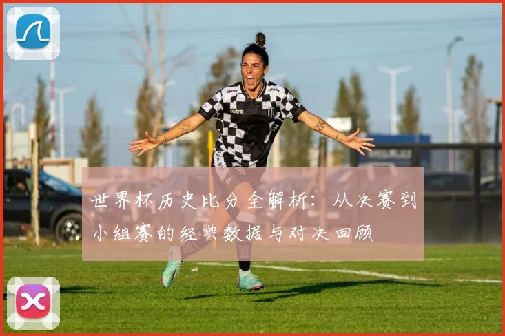 世界杯历史比分全解析:从决赛到小组赛的经典数据与对决回顾